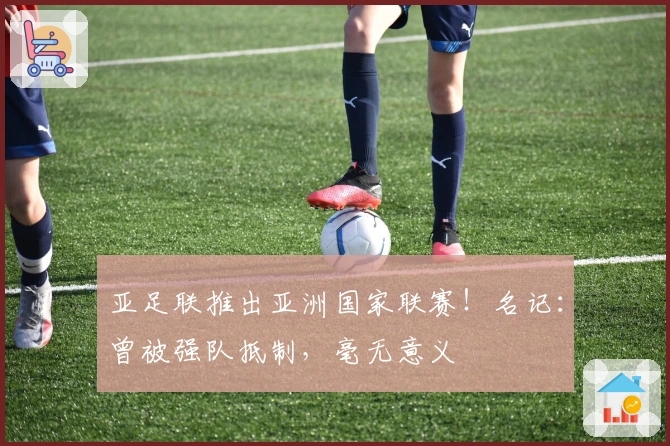 亚足联推出亚洲国家联赛！名记：曾被强队抵制，毫无意义