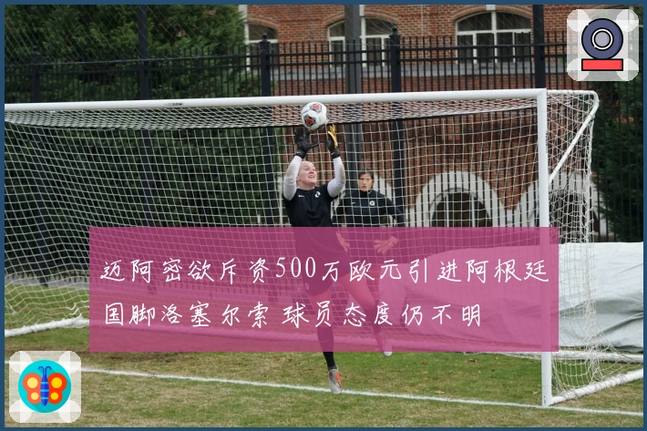 迈阿密欲斥资500万欧元引进阿根廷国脚洛塞尔索 球员态度仍不明