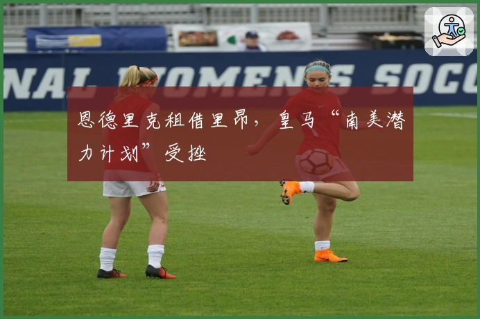 恩德里克租借里昂，皇马“南美潜力计划”受挫