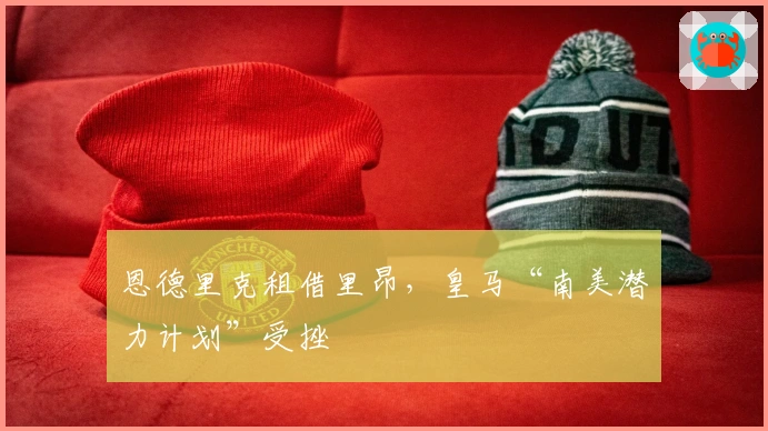 恩德里克租借里昂，皇马“南美潜力计划”受挫