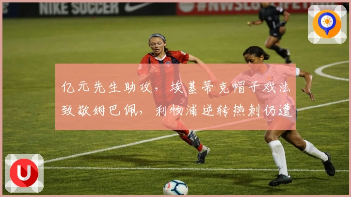 亿元先生助攻，埃基蒂克帽子戏法致敬姆巴佩，利物浦逆转热刺仍遭质疑