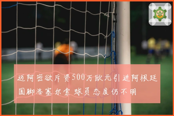 迈阿密欲斥资500万欧元引进阿根廷国脚洛塞尔索 球员态度仍不明