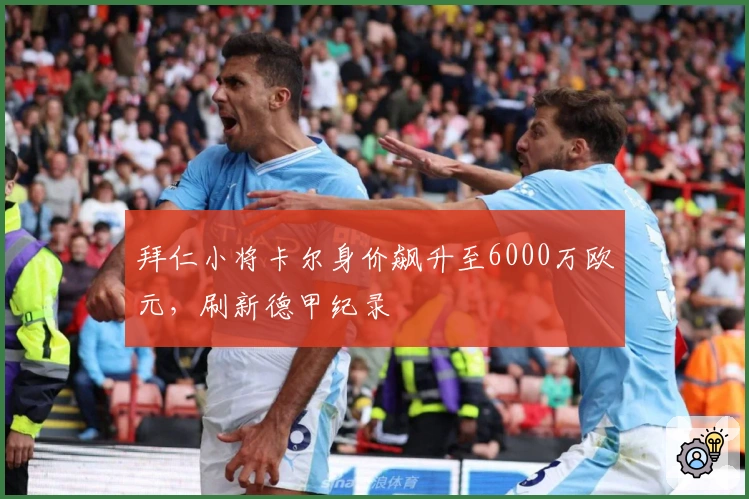 拜仁小将卡尔身价飙升至6000万欧元，刷新德甲纪录