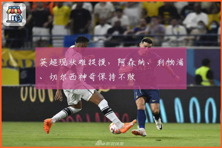 英超现状难捉摸，阿森纳、利物浦、切尔西神奇保持不败