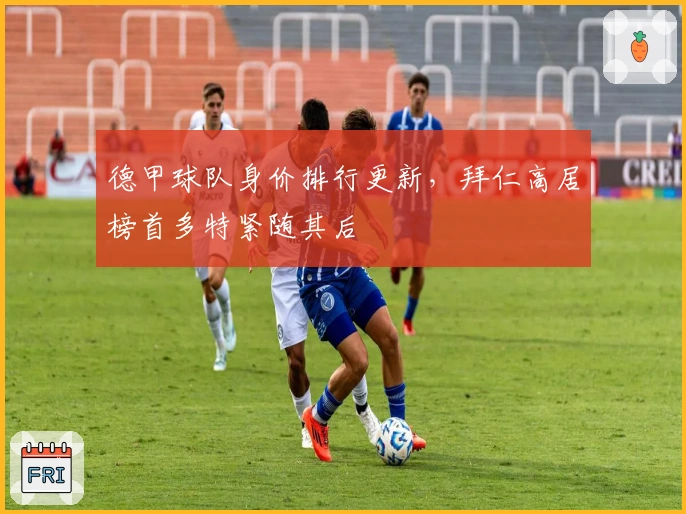 德甲球队身价排行更新，拜仁高居榜首多特紧随其后