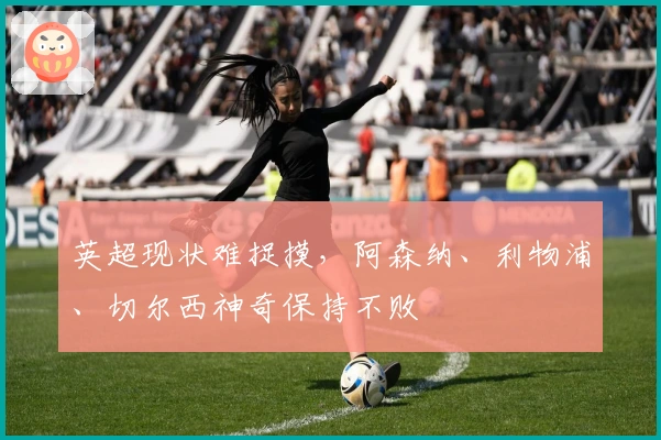 英超现状难捉摸，阿森纳、利物浦、切尔西神奇保持不败