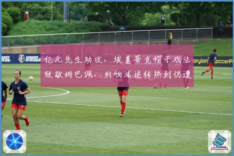 亿元先生助攻，埃基蒂克帽子戏法致敬姆巴佩，利物浦逆转热刺仍遭质疑