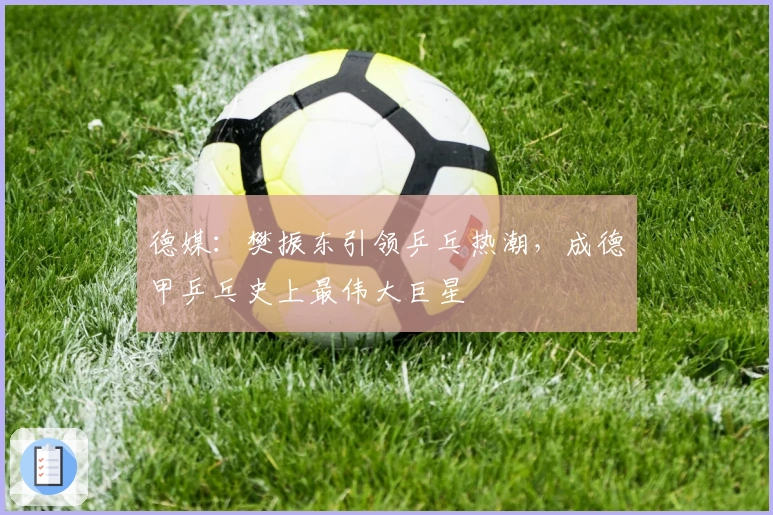 德媒：樊振东引领乒乓热潮，成德甲乒乓史上最伟大巨星