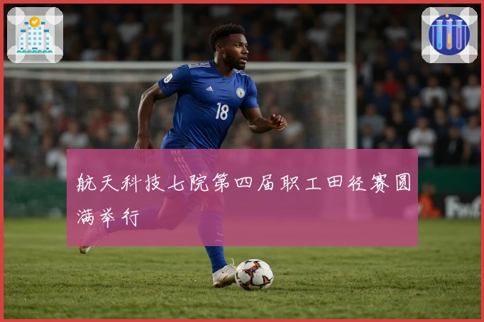 航天科技七院第四届职工田径赛圆满举行